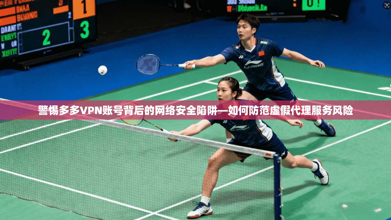 警惕多多VPN账号背后的网络安全陷阱—如何防范虚假代理服务风险  第1张