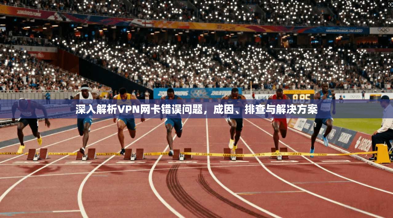 深入解析VPN网卡错误问题,成因、排查与解决方案 第1张 深入解析VPN网卡错误问题,成因、排查与解决方案 第1张