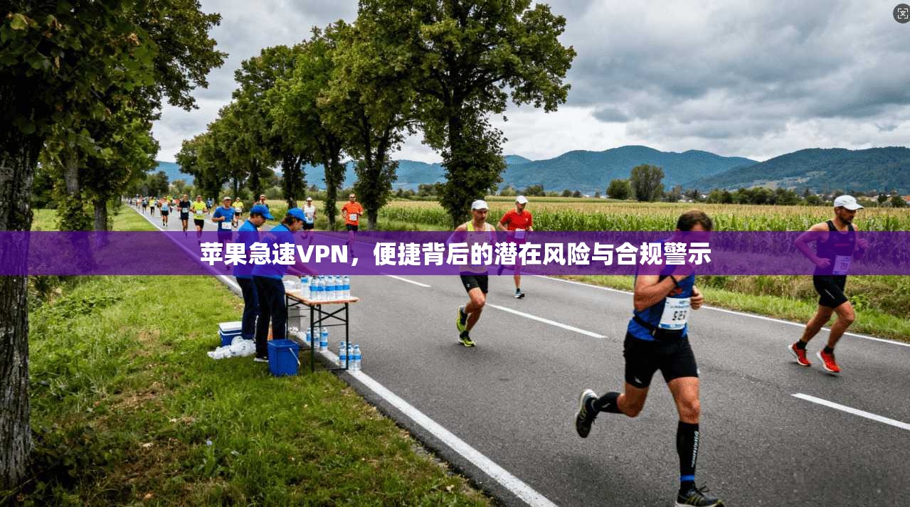 苹果急速VPN，便捷背后的潜在风险与合规警示  第1张