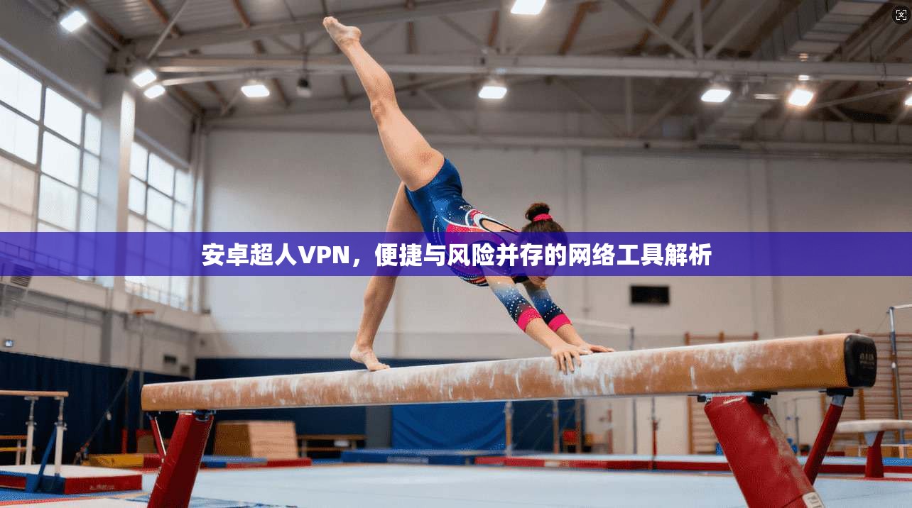 安卓超人VPN，便捷与风险并存的网络工具解析  第1张