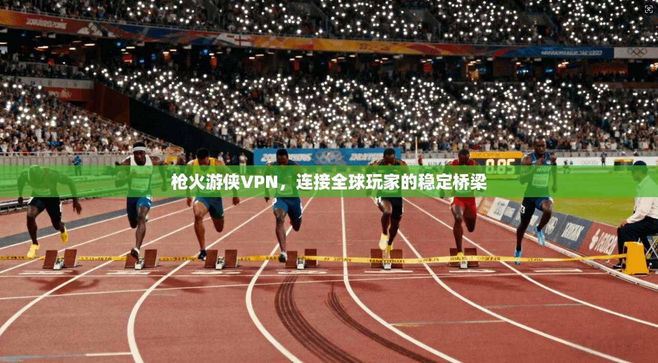 枪火游侠VPN，连接全球玩家的稳定桥梁  第1张