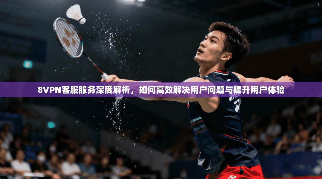 8VPN客服服务深度解析，如何高效解决用户问题与提升用户体验  第1张