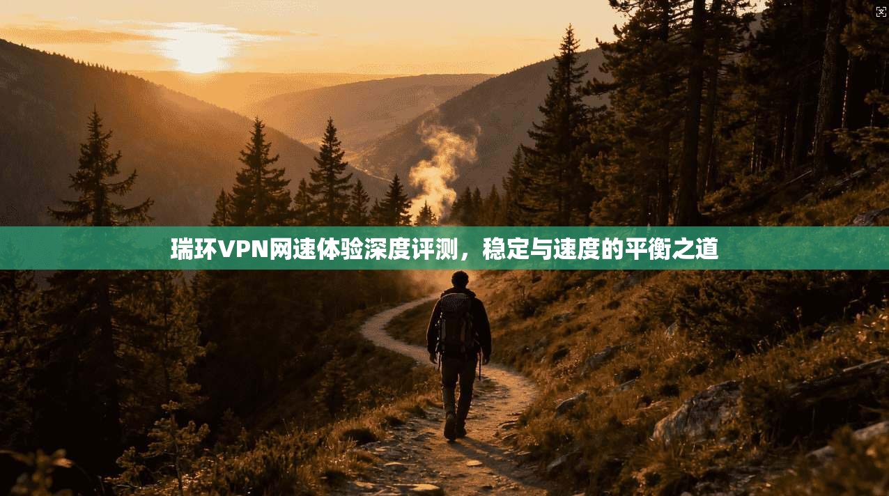 瑞环VPN网速体验深度评测，稳定与速度的平衡之道  第1张