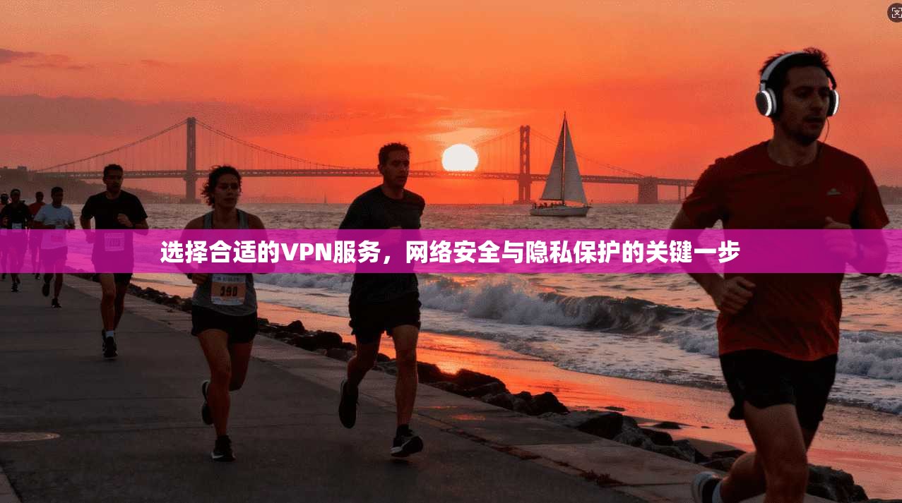 选择合适的VPN服务，网络安全与隐私保护的关键一步  第1张
