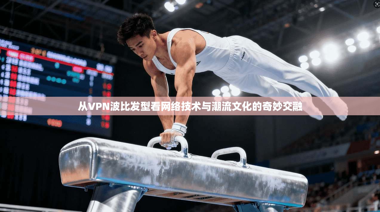从VPN波比发型看网络技术与潮流文化的奇妙交融  第1张