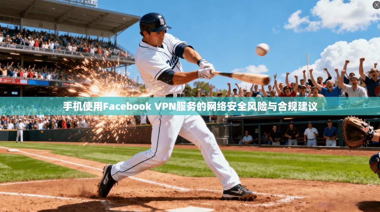 手机使用Facebook VPN服务的网络安全风险与合规建议  第1张
