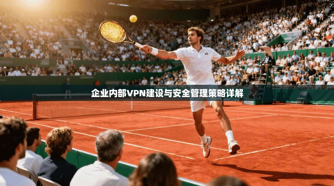 企业内部VPN建设与安全管理策略详解  第1张