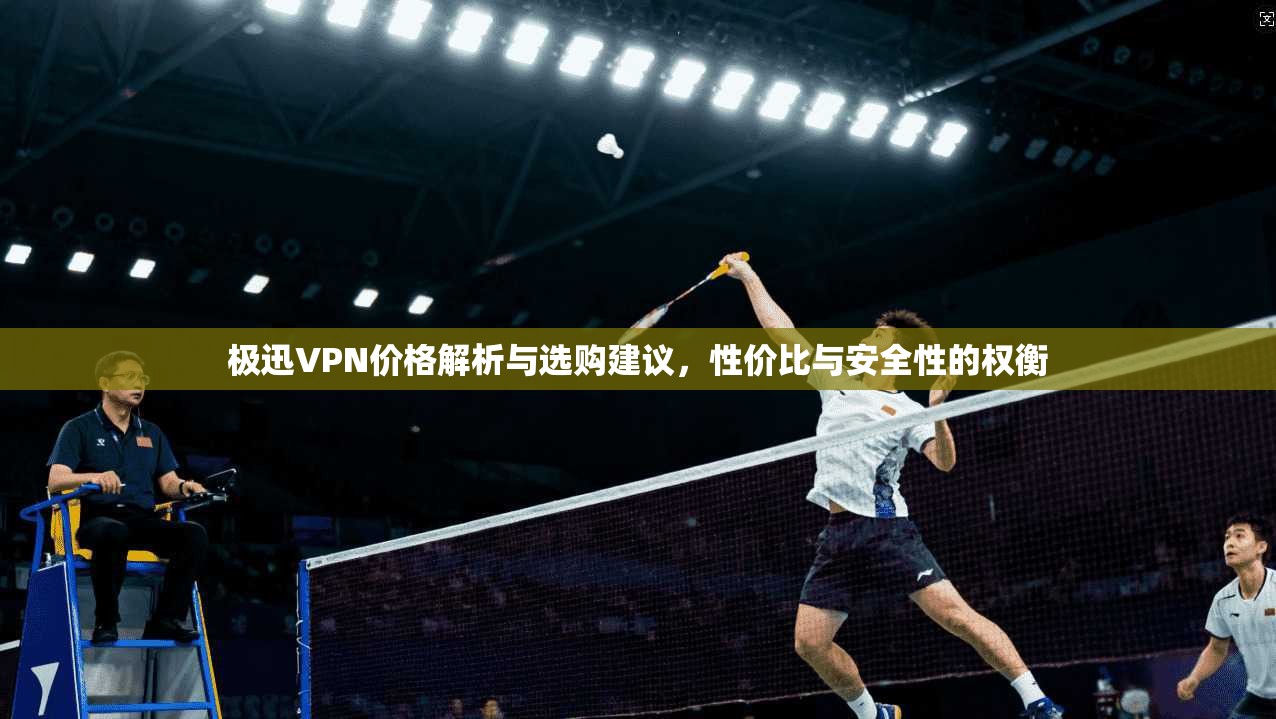 极迅VPN价格解析与选购建议，性价比与安全性的权衡  第1张